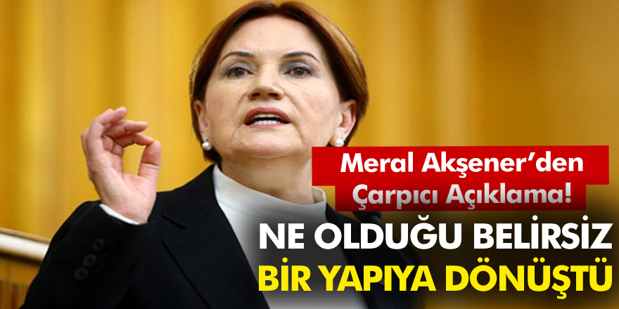 Meral Akşener'den çarpıcı açıklama: Ne olduğu belirsiz bir yapıya dönüştü!