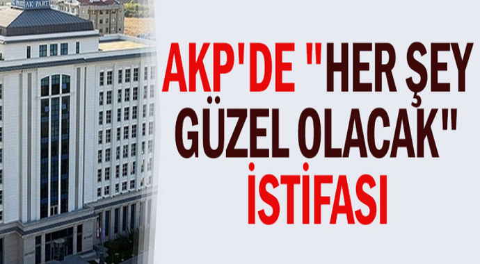 AKP'de "her şey çok güzel olacak" istifası