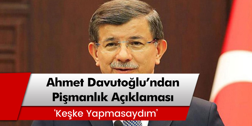 Ahmet Davutoğlu'ndan Pişmanlık Açıklaması! 'Keşke Yapmasaydım'