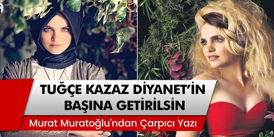 Murat Muratoğlu'ndan çarpıcı yazı: 'Tuğçe Kazaz da Diyanet'in başına getirilsin'