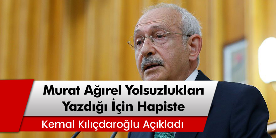 CHP Lideri Kemal Kılıçdaroğlu: 'Murat Ağırel iktidarın yolsuzluklarını döktüğü için hapiste'