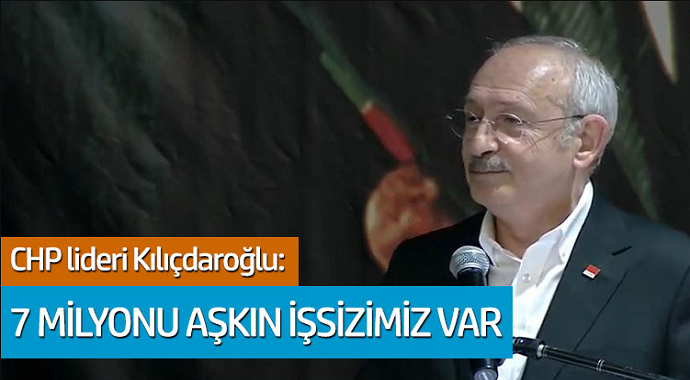 CHP lideri Kemal Kılıçdaroğlu: 7 Milyonu aşkın işsizimiz var