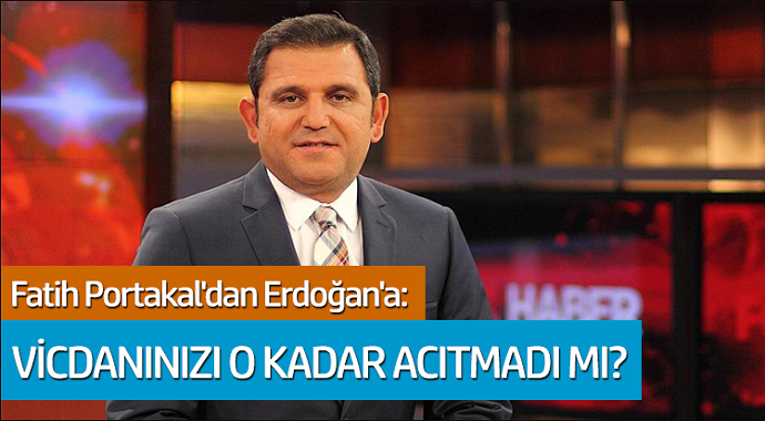 Fatih Portakal'dan Erdoğan'a: Vicdanınızı o kadar acıtmadı mı?