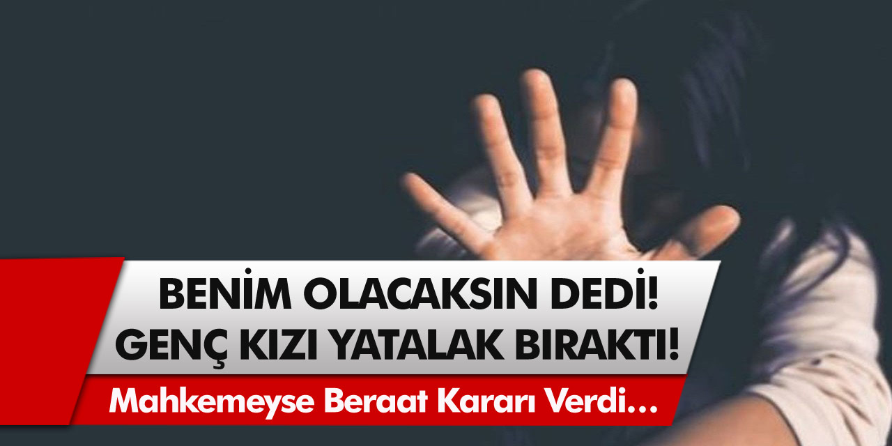 Benim olacaksın diyerek zorladı, genç kızı yatalak bıraktı! Mahkemeyse beraat kararı verdi…