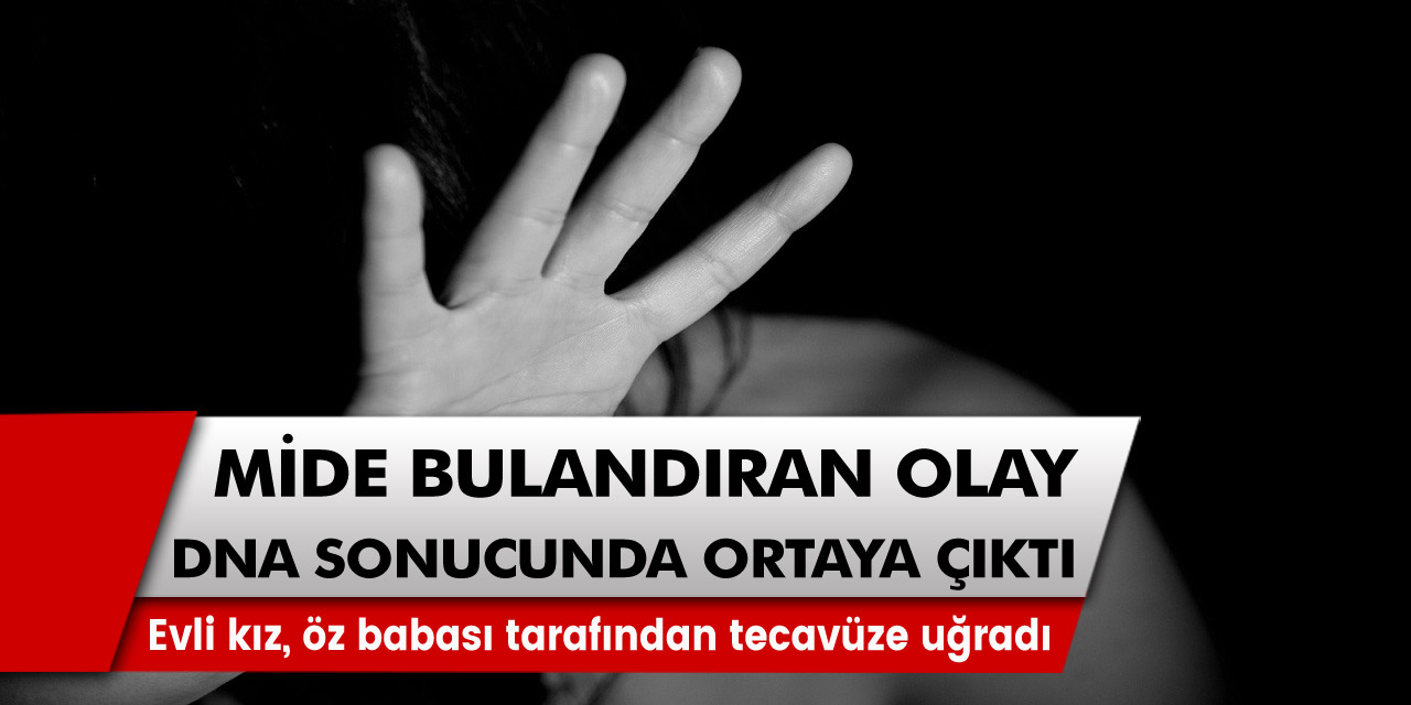 Mide bulandıran olay yapılan DNA sonucundan sonra ortaya çıktı! Evli kız, öz babası tarafından tecavüze uğradı…