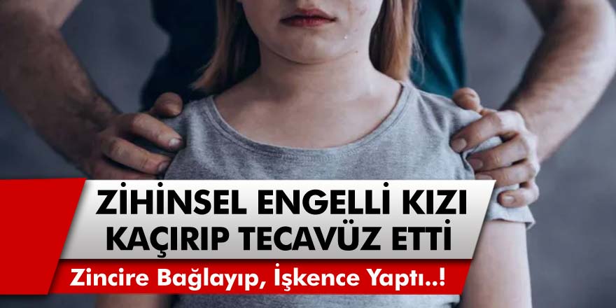 Yüzde 85 Engelli Kızı Evinin Önünden Kaçırıp 6 Ay Boyunca Zincire Bağlayıp İstismar Etti