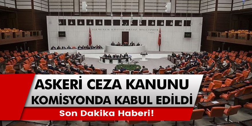 Son Dakika Haberi! Askeri Ceza kanunu teklifi ve Bazı Kanunlarda Değişiklik yapılması komisyonda kabul edildi!