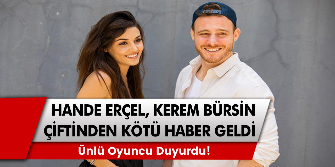 Hande Erçel, Kerem Bürsin Çiftinden kötü haber! Ünlü Oyuncu Duyurdu!