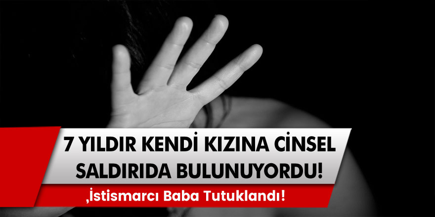 7 yıldır kendi kızına cinsel saldırıda bulunuyordu! İstismarcı baba tutuklandı!