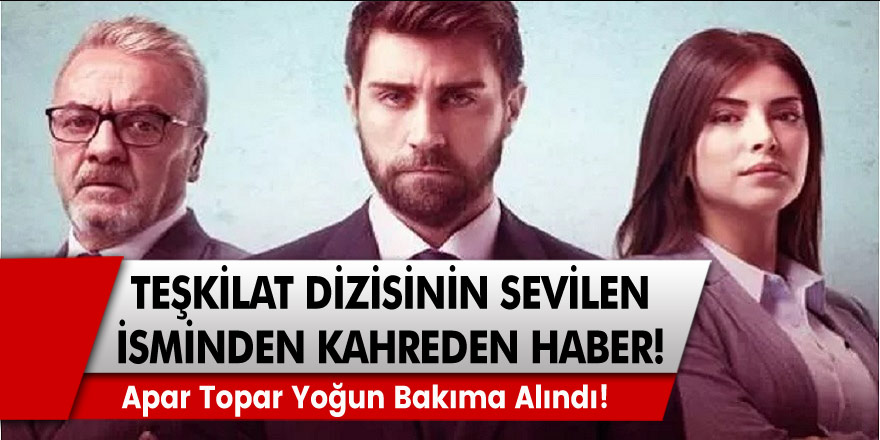 Teşkilat Dizisinin Sevilen İsminden Kahreden Haber! Apar Topar Yoğun Bakıma Alındı!