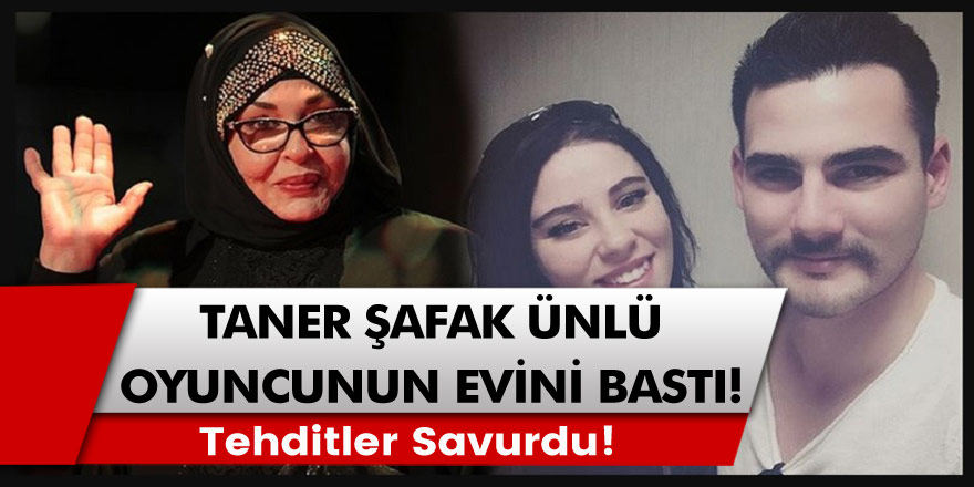 Taner Şafak ünlü oyuncunun evini bastı, Tehditler Savurdu! Seni öldüreceğim...