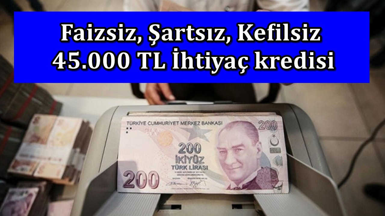 Kefil şartı Yok Faiz şartı Yok Tam, 45.000 TL İhtiyaç kredisi veren o bankalar açıkladı, Genel Müdürlük Yayınladı...