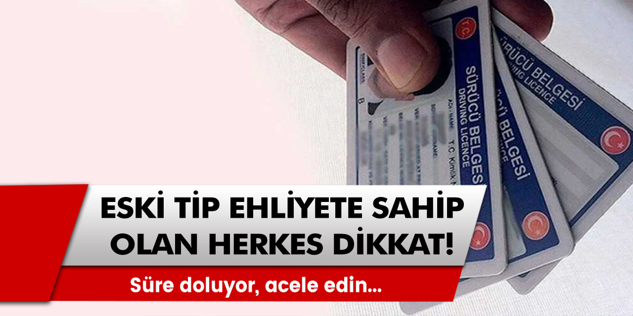 Eski tip ehliyete sahip olanlar dikkat! Süre doluyor, acele edin...