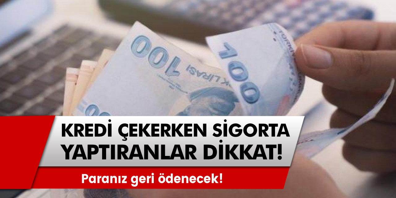 Kredi çekerken sigorta yaptıran vatandaşlar dikkat! Paranız geri ödenecek!