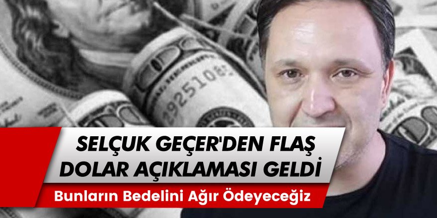 Ekonomist Selçuk Geçer'den Korkutan Dolar Açıklaması Geldi! 'Bunların Bedelini Ağır Ödeyeceğiz'